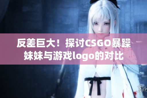 反差巨大！探讨CSGO暴躁妹妹与游戏logo的对比