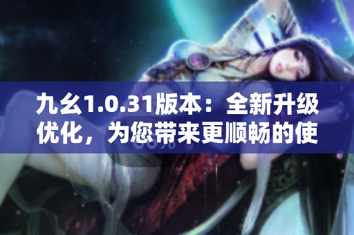 九幺1.0.31版本：全新升级优化，为您带来更顺畅的使用体验