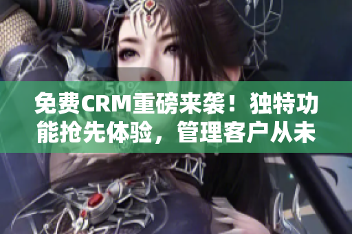 免费CRM重磅来袭！独特功能抢先体验，管理客户从未如此简单