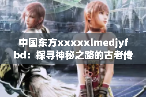 中国东方xxxxxlmedjyfbd：探寻神秘之路的古老传说