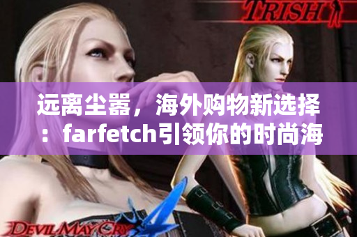 远离尘嚣，海外购物新选择：farfetch引领你的时尚海淘之旅