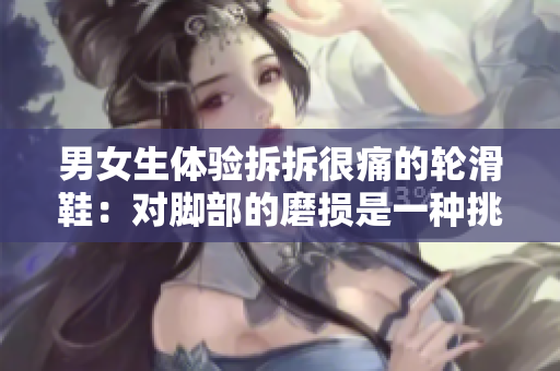 男女生体验拆拆很痛的轮滑鞋：对脚部的磨损是一种挑战