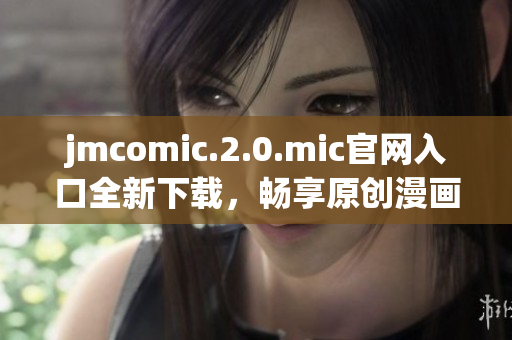 jmcomic.2.0.mic官网入口全新下载，畅享原创漫画乐趣