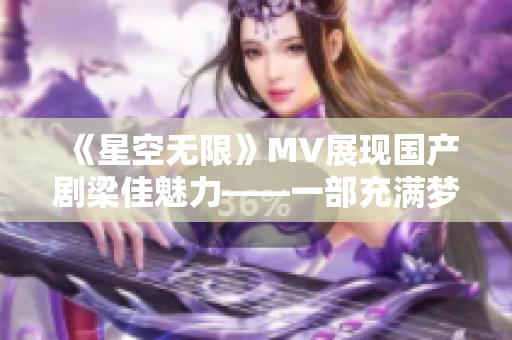 《星空无限》MV展现国产剧梁佳魅力——一部充满梦想和热血的视听盛宴