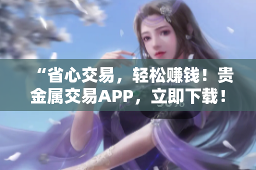 “省心交易，轻松赚钱！贵金属交易APP，立即下载！”