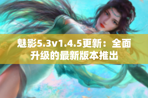 魅影5.3v1.4.5更新：全面升级的最新版本推出