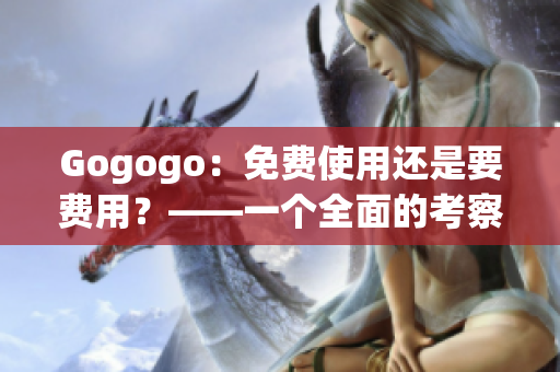 Gogogo：免费使用还是要费用？——一个全面的考察