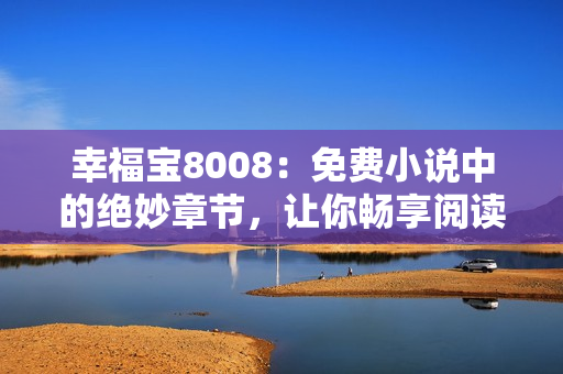 幸福宝8008：免费小说中的绝妙章节，让你畅享阅读乐趣