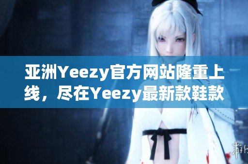 亚洲Yeezy官方网站隆重上线，尽在Yeezy最新款鞋款大揭秘