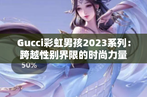 Gucci彩虹男孩2023系列：跨越性别界限的时尚力量