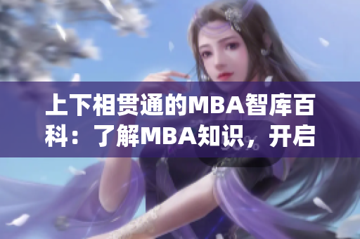 上下相贯通的MBA智库百科：了解MBA知识，开启职业新征程(1)