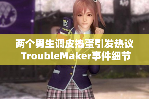 两个男生调皮捣蛋引发热议 TroubleMaker事件细节揭晓！