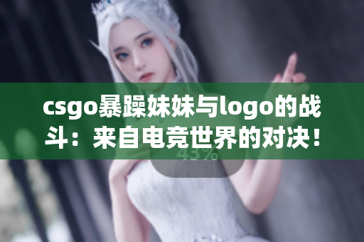 csgo暴躁妹妹与logo的战斗：来自电竞世界的对决！