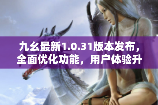 九幺最新1.0.31版本发布，全面优化功能，用户体验升级