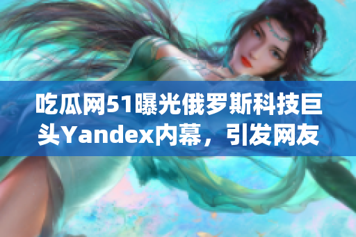 吃瓜网51曝光俄罗斯科技巨头Yandex内幕，引发网友热议(1)