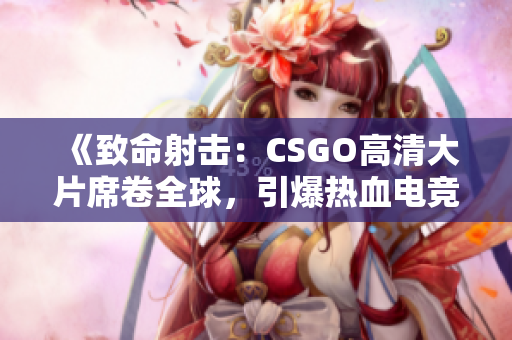 《致命射击：CSGO高清大片席卷全球，引爆热血电竞风暴》