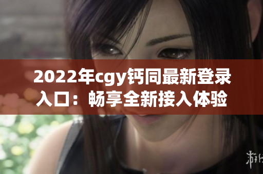 2022年cgy钙同最新登录入口：畅享全新接入体验