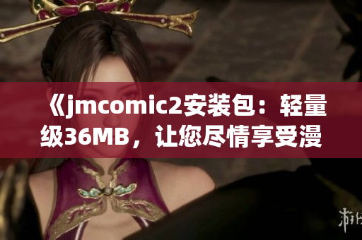 《jmcomic2安装包：轻量级36MB，让您尽情享受漫画世界》