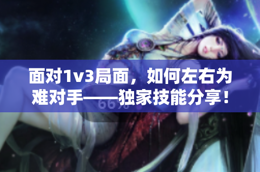 面对1v3局面，如何左右为难对手——独家技能分享！