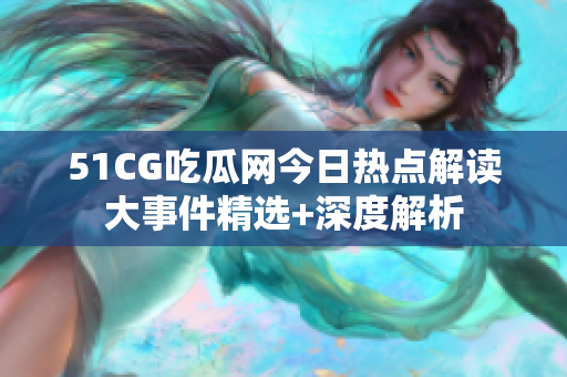 51CG吃瓜网今日热点解读大事件精选+深度解析