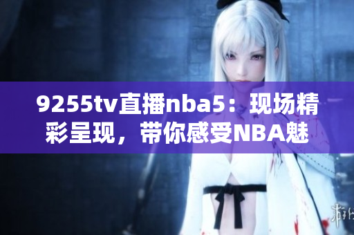 9255tv直播nba5：现场精彩呈现，带你感受NBA魅力