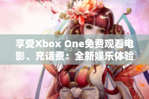 享受Xbox One免费观看电影、充话费：全新娱乐体验