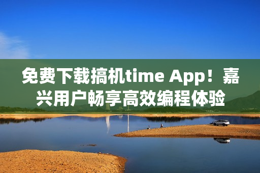 免费下载搞机time App！嘉兴用户畅享高效编程体验