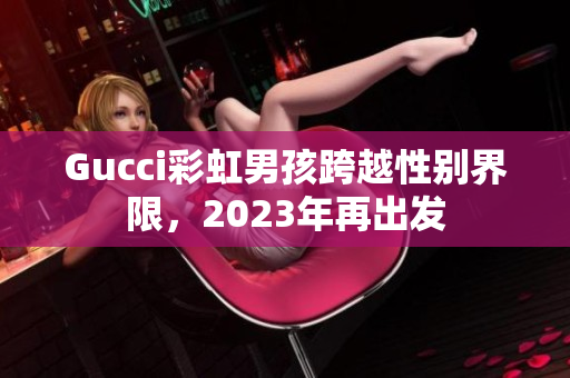 Gucci彩虹男孩跨越性别界限，2023年再出发