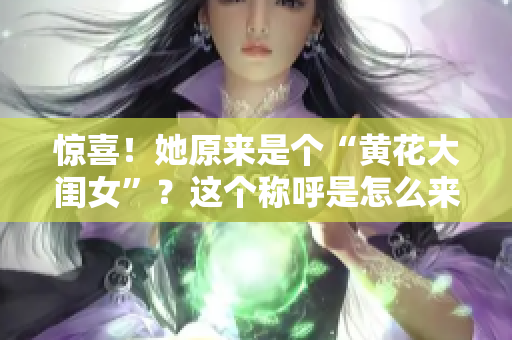 惊喜！她原来是个“黄花大闺女”？这个称呼是怎么来的？