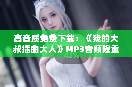 高音质免费下载：《我的大叔插曲大人》MP3音频隆重推荐！