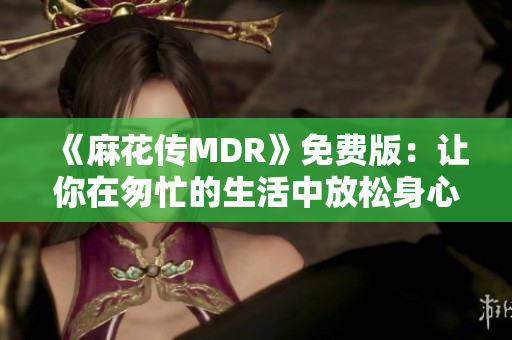 《麻花传MDR》免费版：让你在匆忙的生活中放松身心！