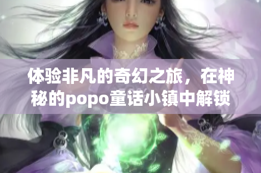 体验非凡的奇幻之旅，在神秘的popo童话小镇中解锁惊喜！