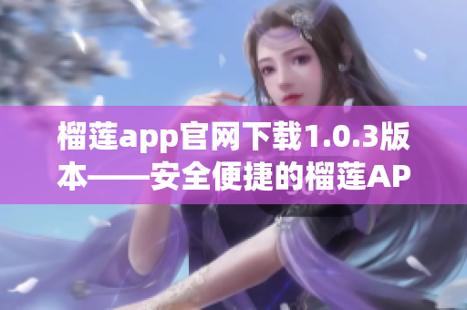 榴莲app官网下载1.0.3版本——安全便捷的榴莲APP下载服务(1)