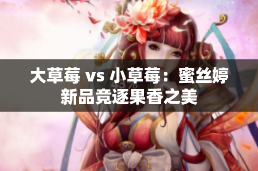 大草莓 vs 小草莓：蜜丝婷新品竞逐果香之美