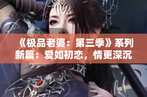 《极品老婆：第三季》系列新篇：爱如初恋，情更深沉