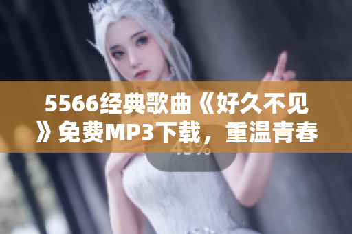 5566经典歌曲《好久不见》免费MP3下载，重温青春回忆