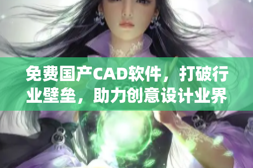 免费国产CAD软件，打破行业壁垒，助力创意设计业界焕发生机(1)