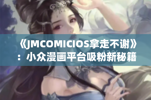 《JMCOMICIOS拿走不谢》：小众漫画平台吸粉新秘籍