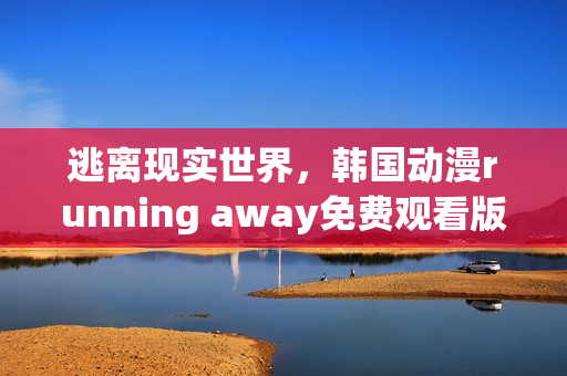 逃离现实世界，韩国动漫running away免费观看版来袭！