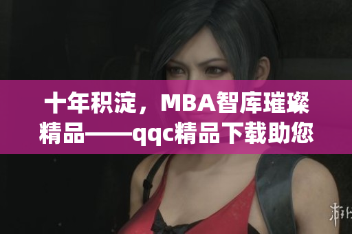 十年积淀，MBA智库璀璨精品——qqc精品下载助您成就更佳(1)