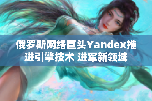 俄罗斯网络巨头Yandex推进引擎技术 进军新领域