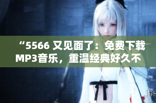 “5566 又见面了：免费下载MP3音乐，重温经典好久不见！”