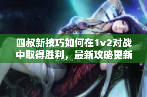 四叔新技巧如何在1v2对战中取得胜利，最新攻略更新