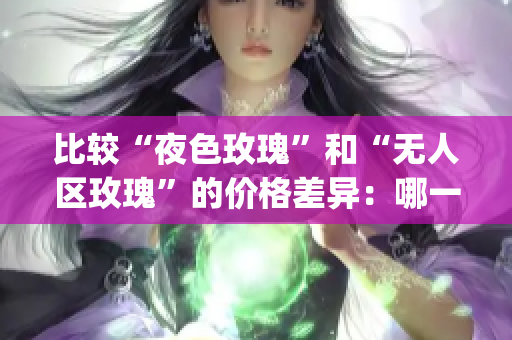 比较“夜色玫瑰”和“无人区玫瑰”的价格差异：哪一种更昂贵？(1)