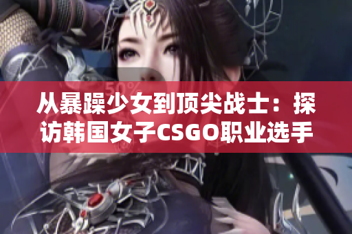 从暴躁少女到顶尖战士：探访韩国女子CSGO职业选手的成长历程