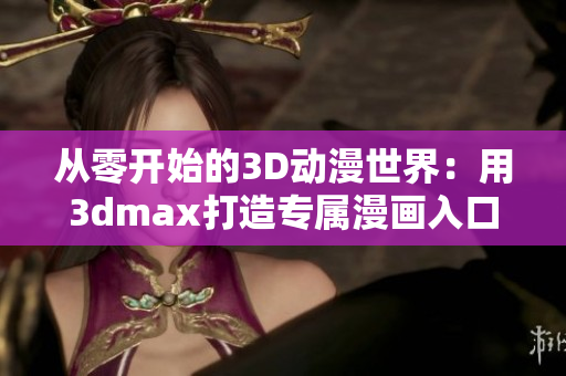 从零开始的3D动漫世界：用3dmax打造专属漫画入口