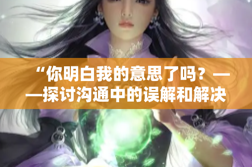 “你明白我的意思了吗？——探讨沟通中的误解和解决方案”