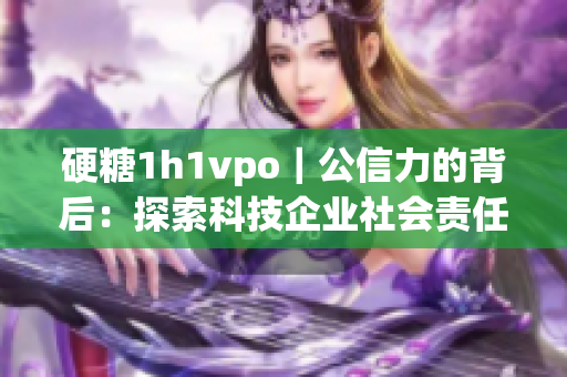 硬糖1h1vpo｜公信力的背后：探索科技企业社会责任新境界