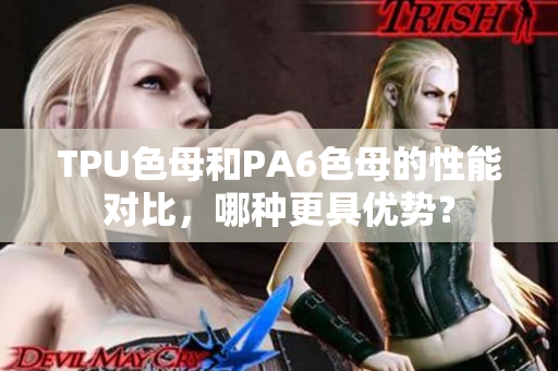 TPU色母和PA6色母的性能对比，哪种更具优势？