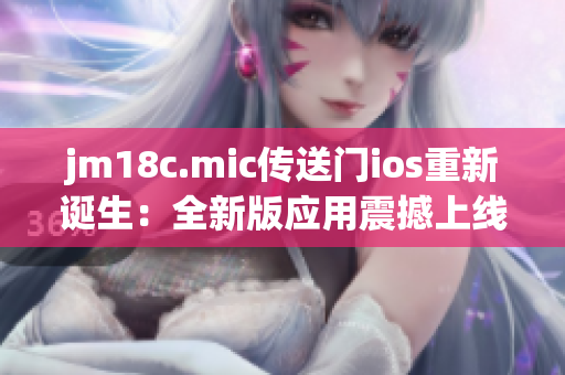 jm18c.mic传送门ios重新诞生：全新版应用震撼上线！